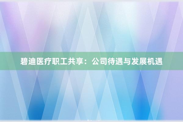 碧迪医疗职工共享：公司待遇与发展机遇