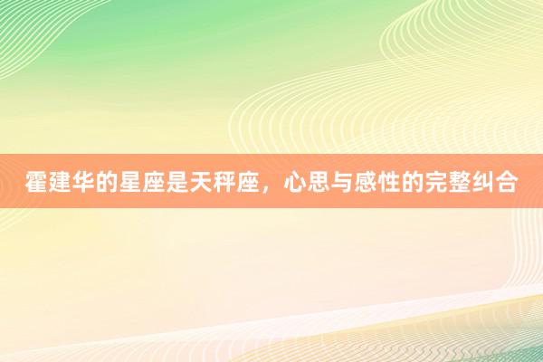 霍建华的星座是天秤座，心思与感性的完整纠合