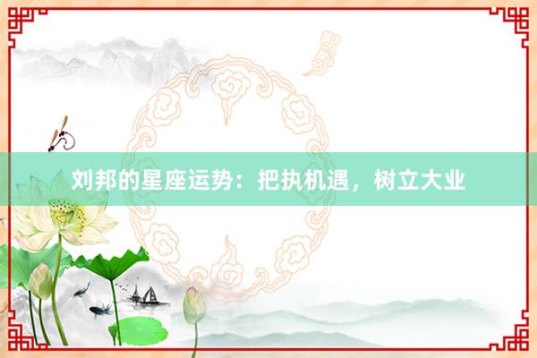 刘邦的星座运势：把执机遇，树立大业