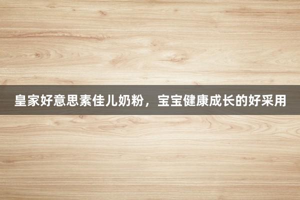 皇家好意思素佳儿奶粉，宝宝健康成长的好采用