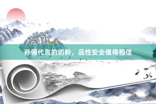 孙俪代言的奶粉，品性安全值得相信