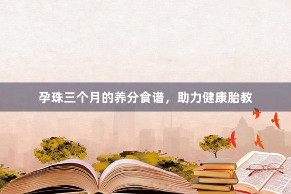 孕珠三个月的养分食谱，助力健康胎教