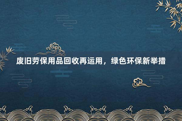 废旧劳保用品回收再运用，绿色环保新举措