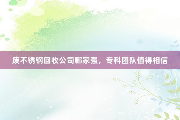 废不锈钢回收公司哪家强，专科团队值得相信