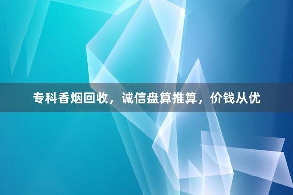 专科香烟回收，诚信盘算推算，价钱从优