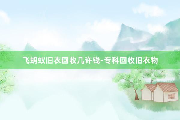 飞蚂蚁旧衣回收几许钱-专科回收旧衣物