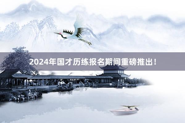 2024年国才历练报名期间重磅推出！